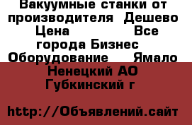 Вакуумные станки от производителя. Дешево › Цена ­ 150 000 - Все города Бизнес » Оборудование   . Ямало-Ненецкий АО,Губкинский г.